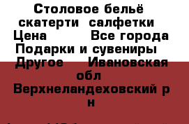 Столовое бельё, скатерти, салфетки › Цена ­ 100 - Все города Подарки и сувениры » Другое   . Ивановская обл.,Верхнеландеховский р-н